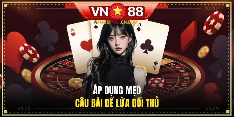 Áp dụng mẹo câu bài để lừa đối thủ