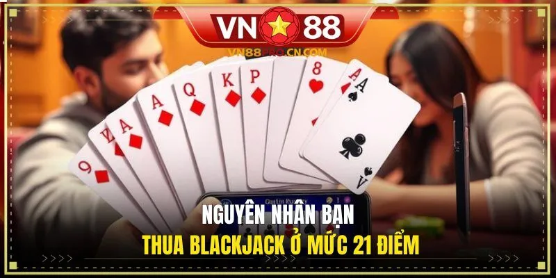 Nguyên nhân bạn  thua Blackjack ở mức 21 điểm