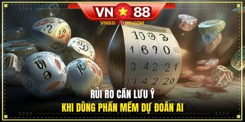 Rủi ro cần lưu ý khi dùng phần mềm dự đoán AI